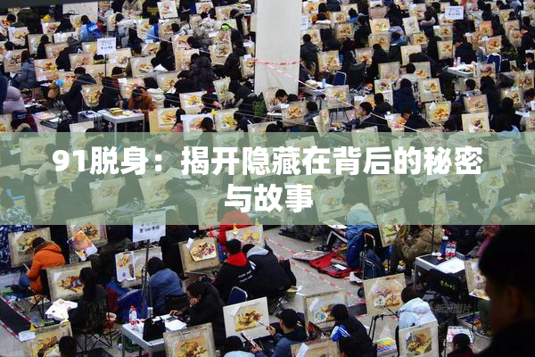 91脱身：揭开隐藏在背后的秘密与故事