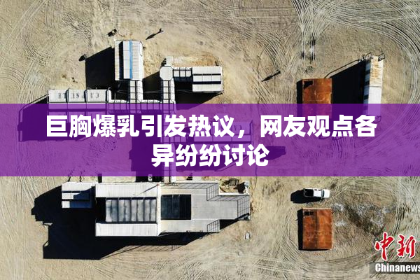 巨胸爆乳引发热议，网友观点各异纷纷讨论