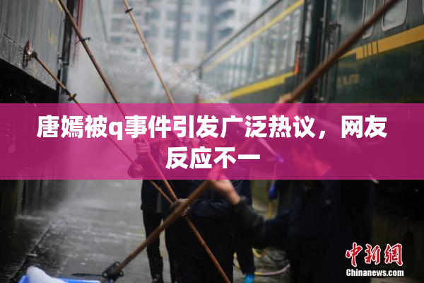 唐嫣被q事件引发广泛热议，网友反应不一