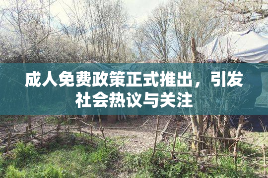 成人免费政策正式推出，引发社会热议与关注