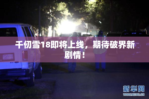 千仞雪18即将上线，期待破界新剧情！