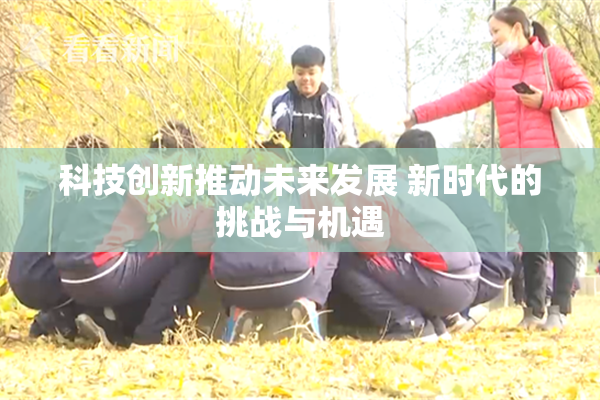 科技创新推动未来发展 新时代的挑战与机遇