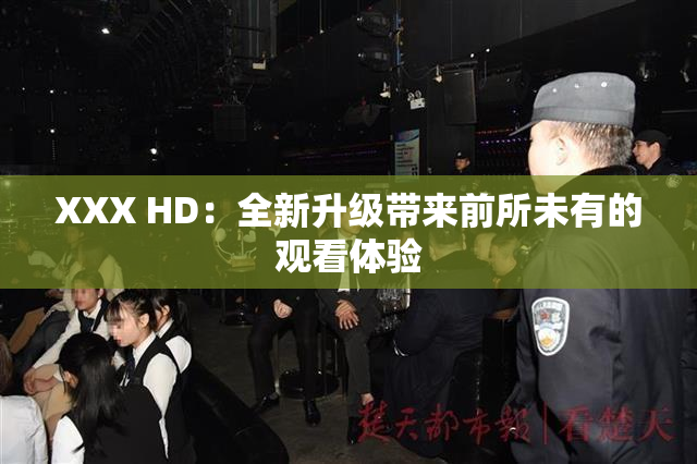 XXX HD：全新升级带来前所未有的观看体验