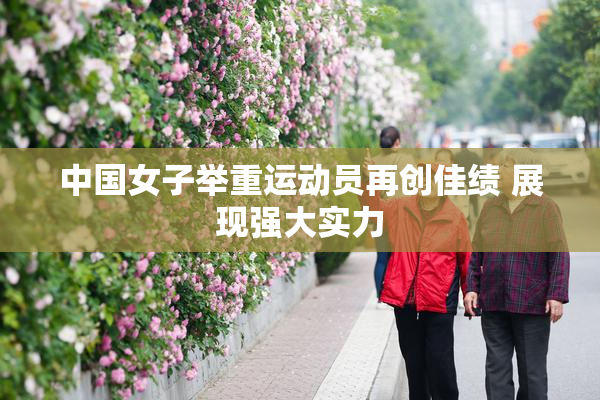 中国女子举重运动员再创佳绩 展现强大实力