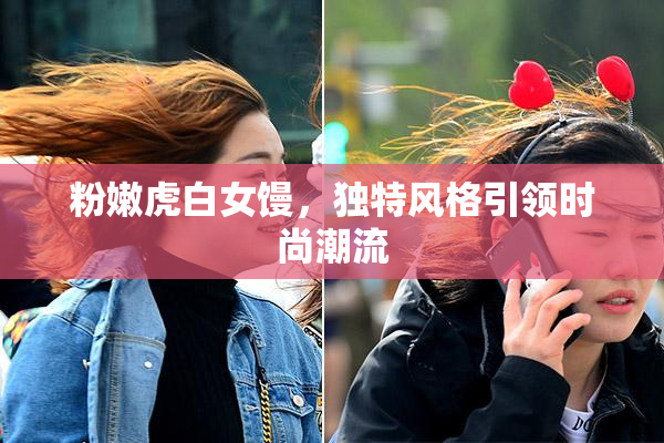 粉嫩虎白女馒，独特风格引领时尚潮流