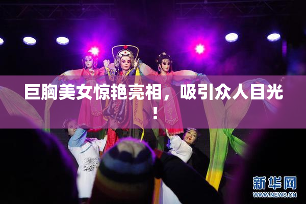 巨胸美女惊艳亮相，吸引众人目光！