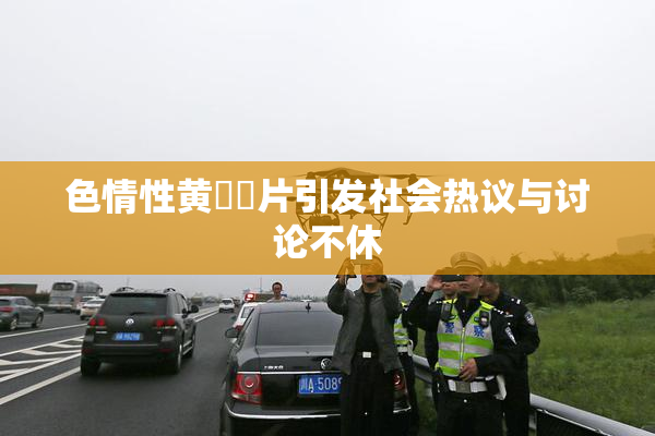 色情性黄❌‌片引发社会热议与讨论不休