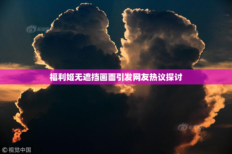 福利姬无遮挡画面引发网友热议探讨
