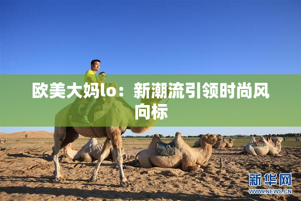 欧美大妈lo：新潮流引领时尚风向标