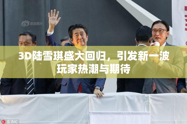 3D陆雪琪盛大回归，引发新一波玩家热潮与期待