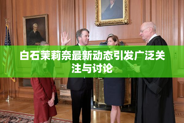 白石茉莉奈最新动态引发广泛关注与讨论