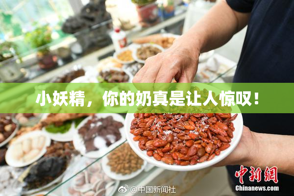 小妖精，你的奶真是让人惊叹！