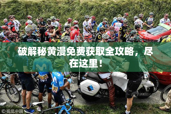 破解秘黄漫免费获取全攻略，尽在这里！