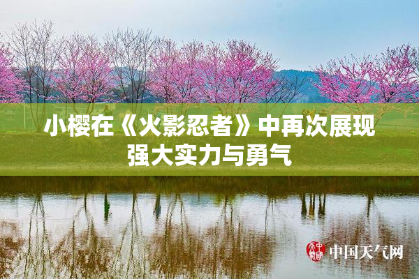 小樱在《火影忍者》中再次展现强大实力与勇气