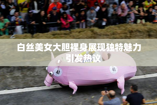 白丝美女大胆裸身展现独特魅力，引发热议
