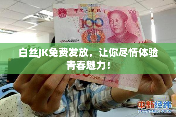 白丝JK免费发放，让你尽情体验青春魅力！
