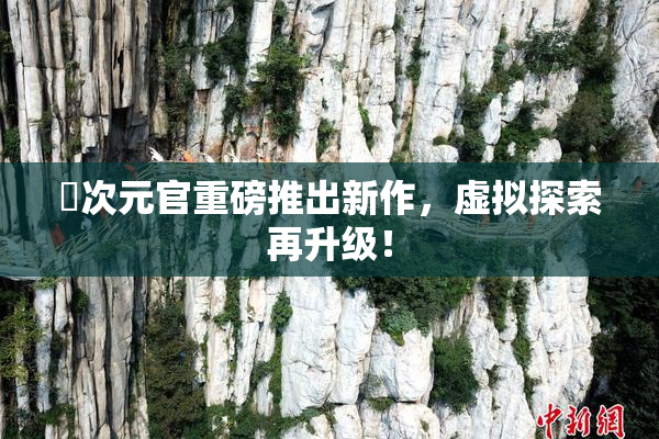 囧次元官重磅推出新作，虚拟探索再升级！