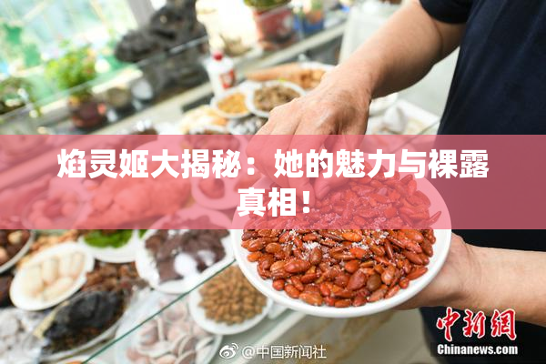 焰灵姬大揭秘：她的魅力与裸露真相！