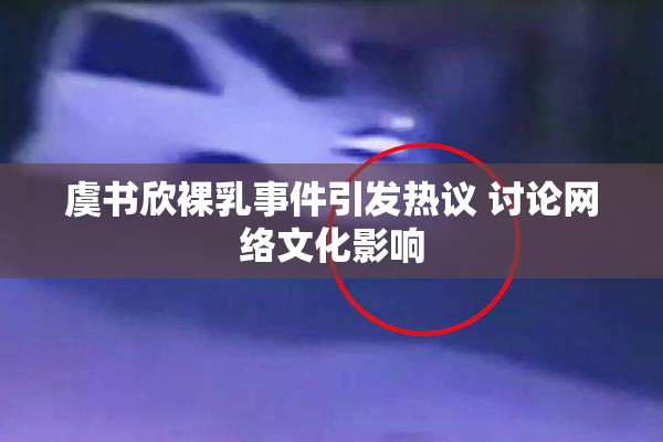 虞书欣裸乳事件引发热议 讨论网络文化影响