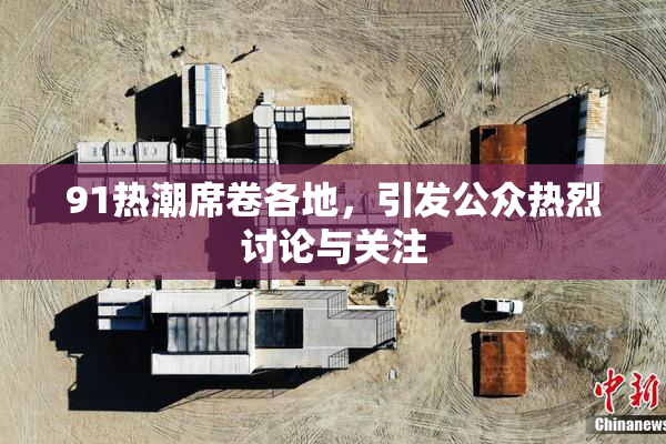 91热潮席卷各地，引发公众热烈讨论与关注