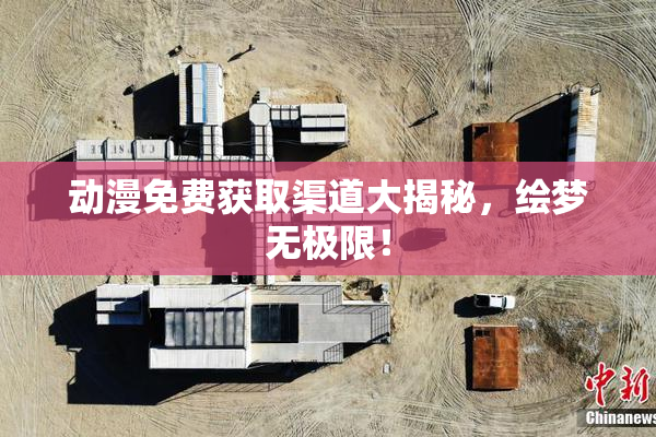动漫免费获取渠道大揭秘，绘梦无极限！
