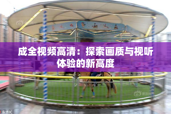 成全视频高清：探索画质与视听体验的新高度