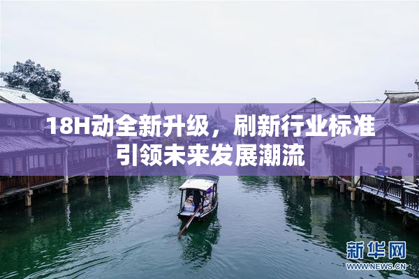 18H动全新升级，刷新行业标准引领未来发展潮流