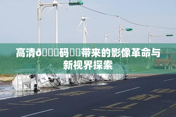 高清🈚码❌‌带来的影像革命与新视界探索
