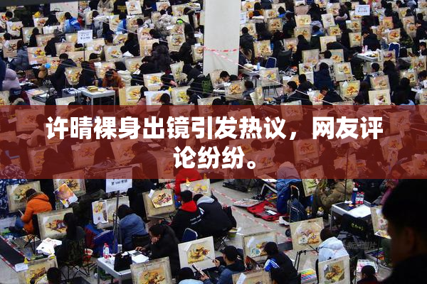 许晴裸身出镜引发热议，网友评论纷纷。