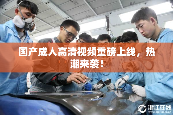 国产成人高清视频重磅上线，热潮来袭！