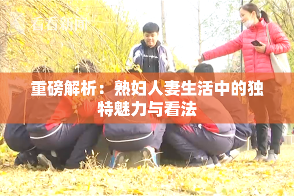 重磅解析：熟妇人妻生活中的独特魅力与看法