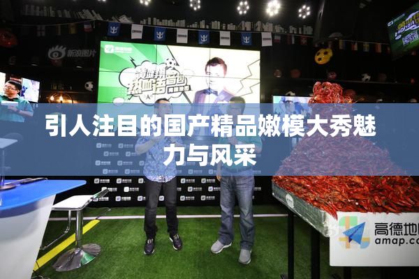 引人注目的国产精品嫩模大秀魅力与风采