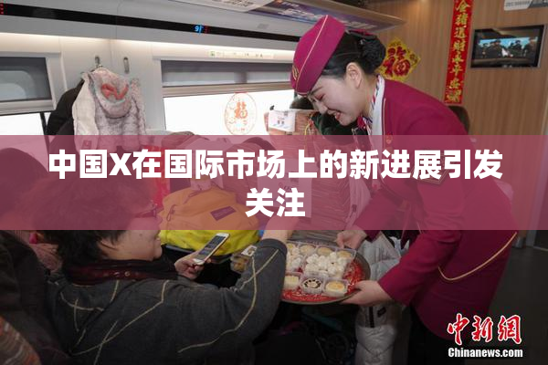 中国X在国际市场上的新进展引发关注