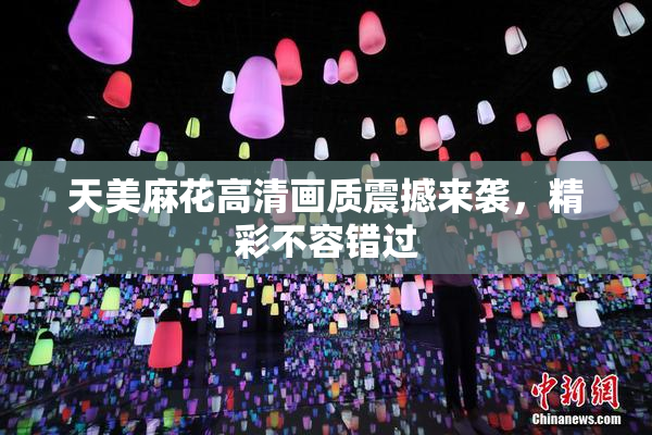 天美麻花高清画质震撼来袭，精彩不容错过