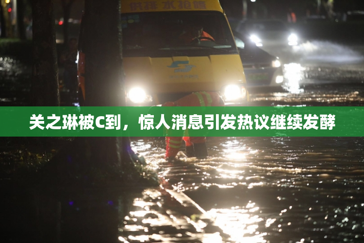 关之琳被C到，惊人消息引发热议继续发酵