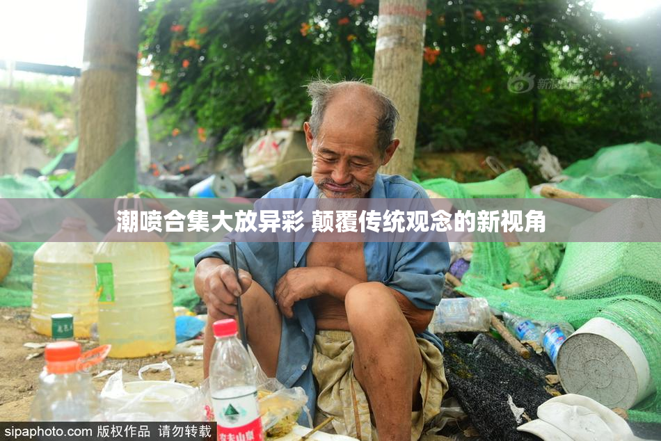 潮喷合集大放异彩 颠覆传统观念的新视角