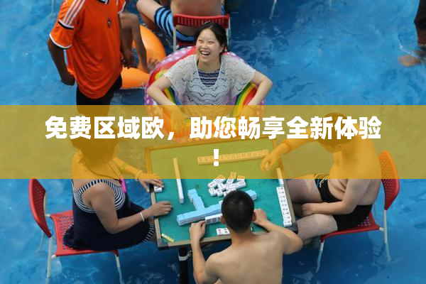 免费区域欧，助您畅享全新体验！