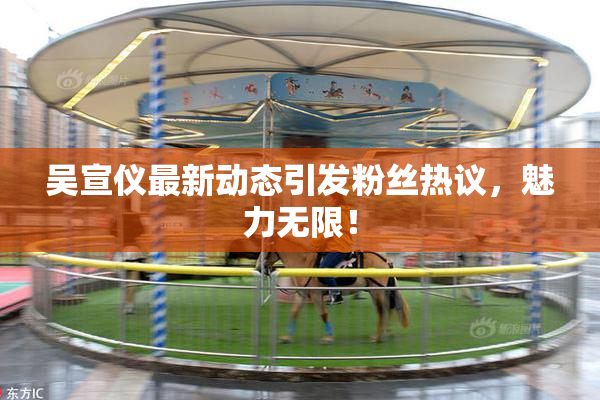 吴宣仪最新动态引发粉丝热议，魅力无限！