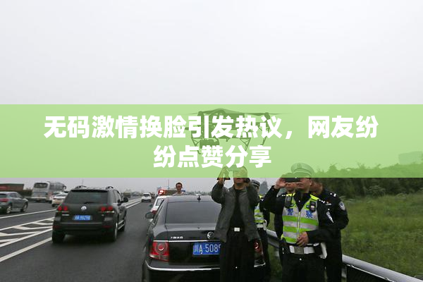 无码激情换脸引发热议，网友纷纷点赞分享