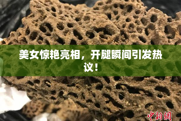 美女惊艳亮相，开腿瞬间引发热议！