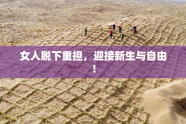 女人脱下重担，迎接新生与自由！