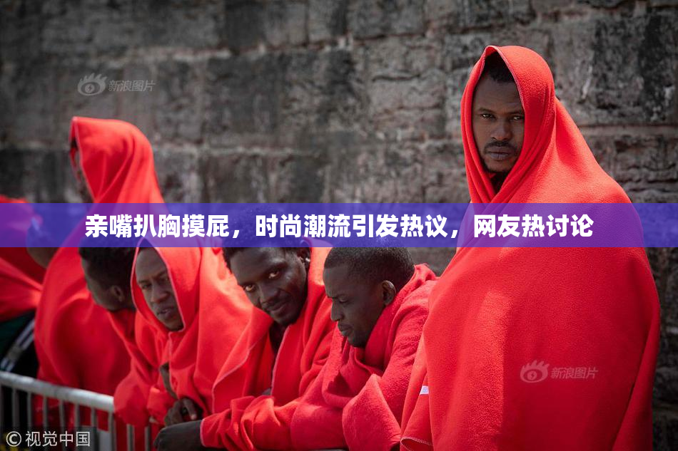 亲嘴扒胸摸屁，时尚潮流引发热议，网友热讨论