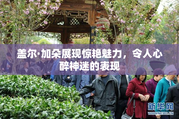 盖尔·加朵展现惊艳魅力，令人心醉神迷的表现