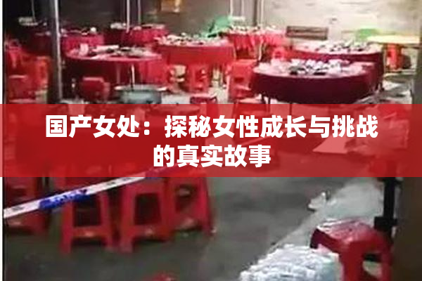 国产女处：探秘女性成长与挑战的真实故事