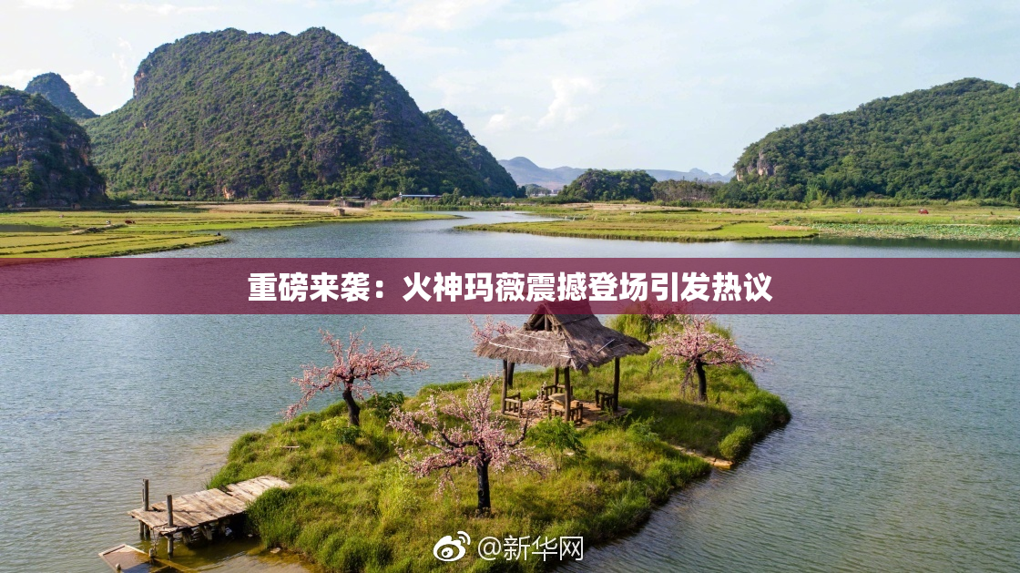 重磅来袭：火神玛薇震撼登场引发热议