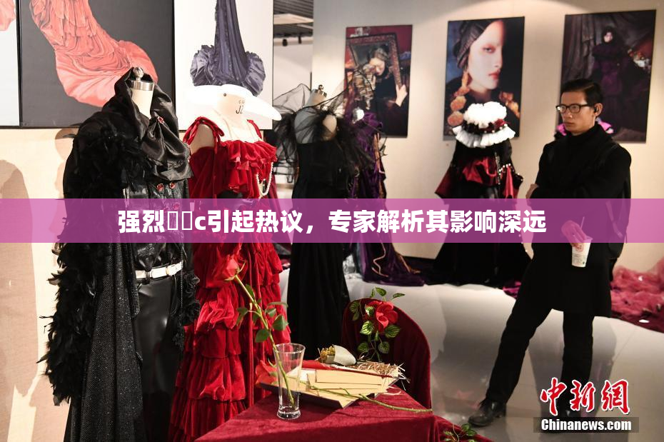 强烈❌‌c引起热议，专家解析其影响深远
