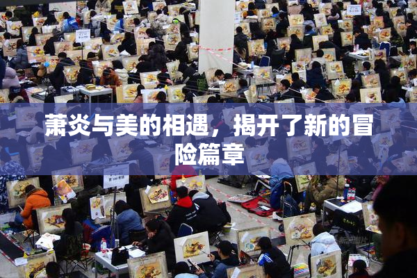 萧炎与美的相遇，揭开了新的冒险篇章