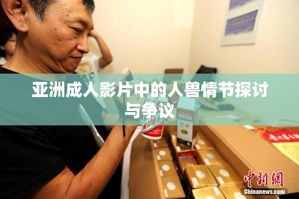 亚洲成人影片中的人兽情节探讨与争议