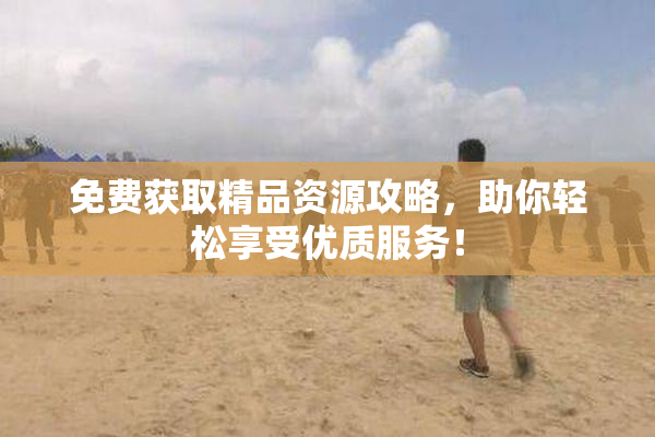 免费获取精品资源攻略，助你轻松享受优质服务！