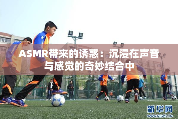 ASMR带来的诱惑：沉浸在声音与感觉的奇妙结合中